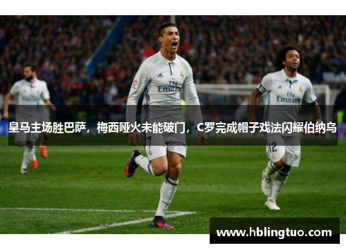 皇马主场胜巴萨，梅西哑火未能破门，C罗完成帽子戏法闪耀伯纳乌