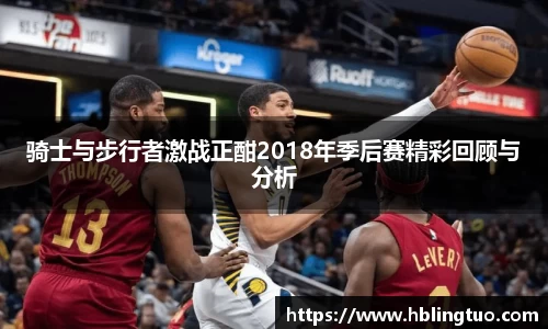 骑士与步行者激战正酣2018年季后赛精彩回顾与分析