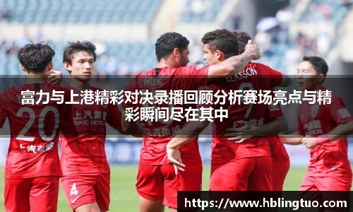 富力与上港精彩对决录播回顾分析赛场亮点与精彩瞬间尽在其中