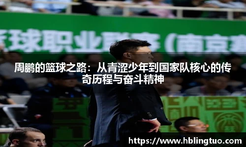 周鹏的篮球之路：从青涩少年到国家队核心的传奇历程与奋斗精神