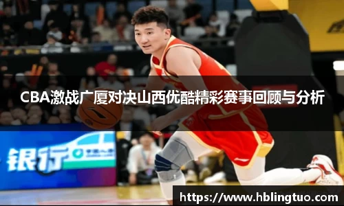 CBA激战广厦对决山西优酷精彩赛事回顾与分析