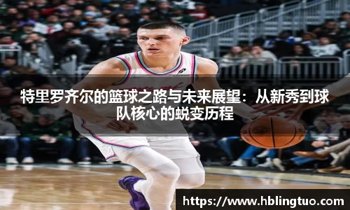 特里罗齐尔的篮球之路与未来展望：从新秀到球队核心的蜕变历程