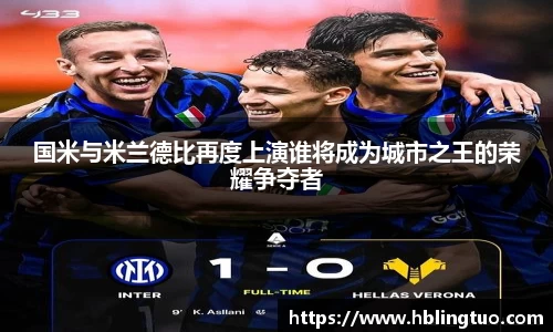 国米与米兰德比再度上演谁将成为城市之王的荣耀争夺者