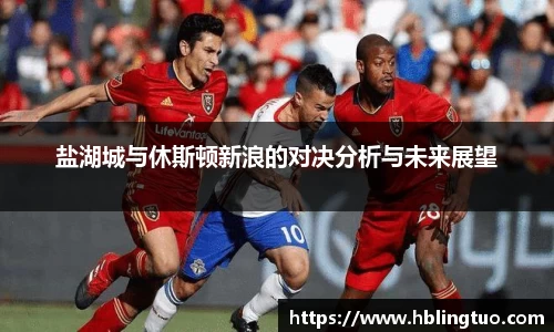 盐湖城与休斯顿新浪的对决分析与未来展望