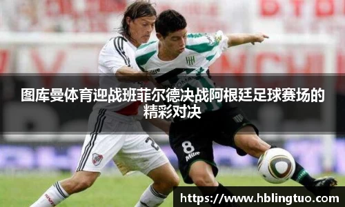 图库曼体育迎战班菲尔德决战阿根廷足球赛场的精彩对决