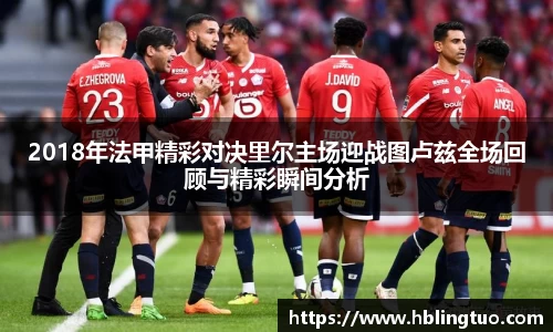 2018年法甲精彩对决里尔主场迎战图卢兹全场回顾与精彩瞬间分析
