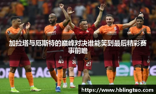 加拉塔与厄斯特的巅峰对决谁能笑到最后精彩赛事前瞻