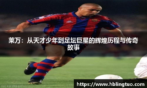 莱万：从天才少年到足坛巨星的辉煌历程与传奇故事