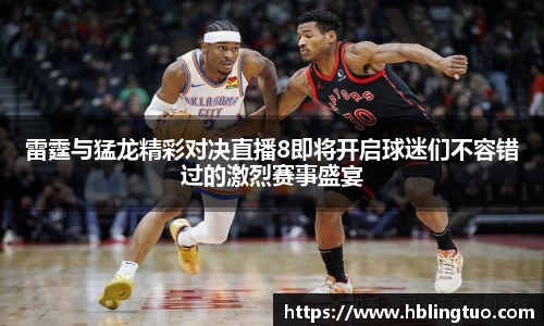 雷霆与猛龙精彩对决直播8即将开启球迷们不容错过的激烈赛事盛宴