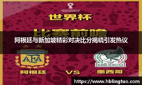 阿根廷与新加坡精彩对决比分揭晓引发热议