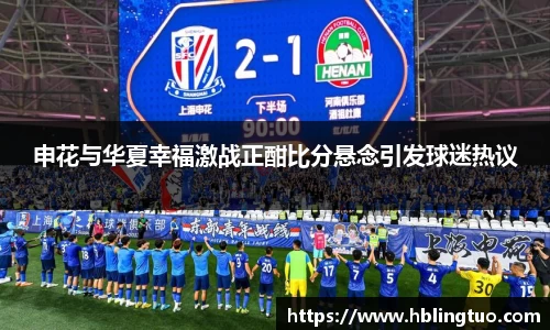 申花与华夏幸福激战正酣比分悬念引发球迷热议