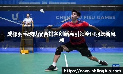 成都羽毛球队配合排名创新高引领全国羽坛新风潮