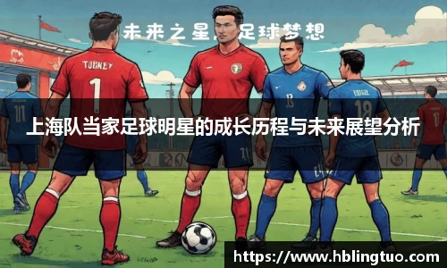 上海队当家足球明星的成长历程与未来展望分析