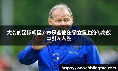 大爷的足球明星究竟是谁他在绿茵场上的传奇故事引人入胜