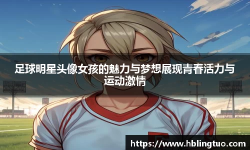 足球明星头像女孩的魅力与梦想展现青春活力与运动激情