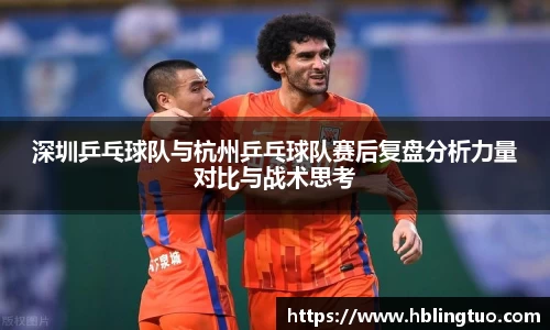 深圳乒乓球队与杭州乒乓球队赛后复盘分析力量对比与战术思考