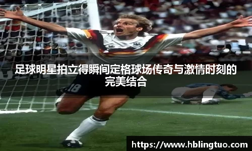 足球明星拍立得瞬间定格球场传奇与激情时刻的完美结合