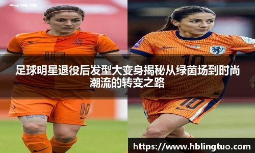 足球明星退役后发型大变身揭秘从绿茵场到时尚潮流的转变之路