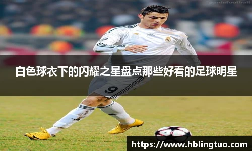 白色球衣下的闪耀之星盘点那些好看的足球明星