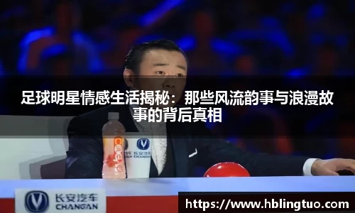足球明星情感生活揭秘：那些风流韵事与浪漫故事的背后真相