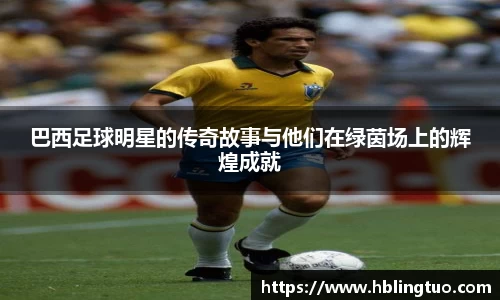 巴西足球明星的传奇故事与他们在绿茵场上的辉煌成就