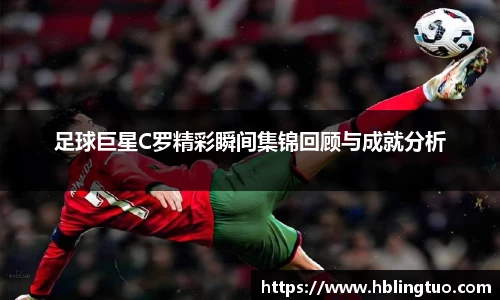 足球巨星C罗精彩瞬间集锦回顾与成就分析