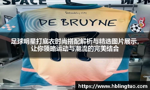 足球明星打底衣时尚搭配解析与精选图片展示，让你领略运动与潮流的完美结合