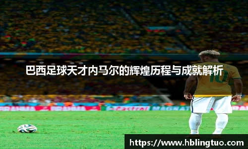 巴西足球天才内马尔的辉煌历程与成就解析