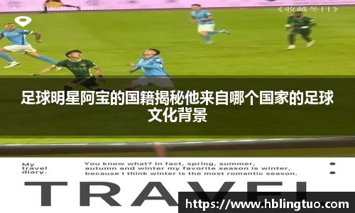 足球明星阿宝的国籍揭秘他来自哪个国家的足球文化背景
