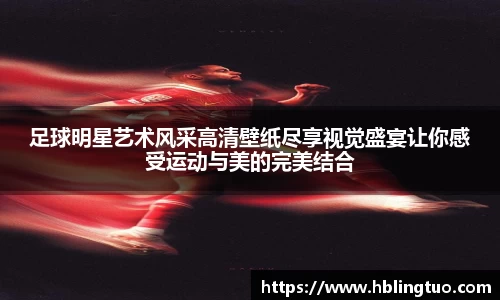 足球明星艺术风采高清壁纸尽享视觉盛宴让你感受运动与美的完美结合