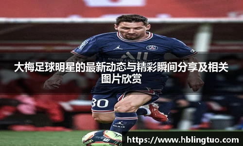 大梅足球明星的最新动态与精彩瞬间分享及相关图片欣赏